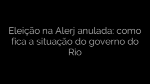 ​Eleição na Alerj anulada: como fica a situação do governo do Rio 